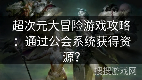 超次元大冒险游戏攻略：通过公会系统获得资源？
