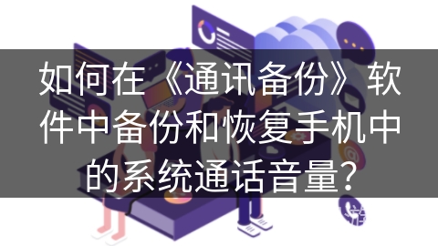如何在《通讯备份》软件中备份和恢复手机中的系统通话音量？