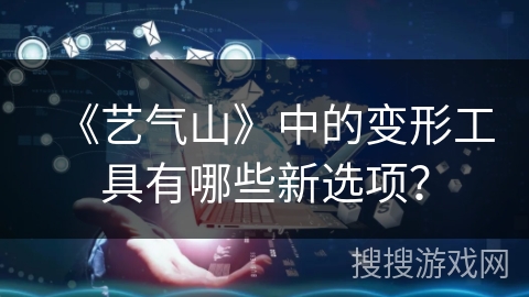 《艺气山》中的变形工具有哪些新选项？