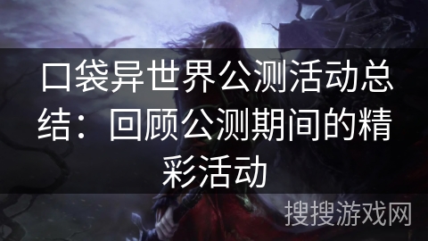 口袋异世界公测活动总结：回顾公测期间的精彩活动