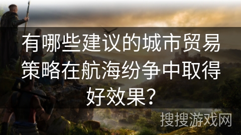有哪些建议的城市贸易策略在航海纷争中取得好效果？