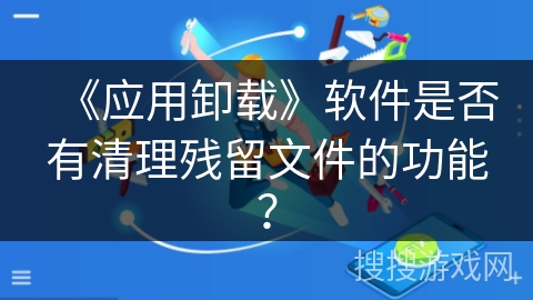 《应用卸载》软件是否有清理残留文件的功能？