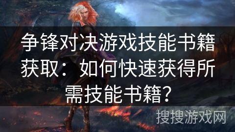 争锋对决游戏技能书籍获取：如何快速获得所需技能书籍？