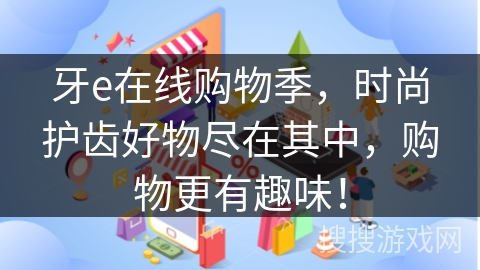 牙e在线购物季，时尚护齿好物尽在其中，购物更有趣味！