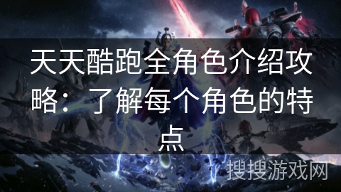天天酷跑全角色介绍攻略：了解每个角色的特点