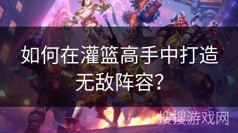 如何在灌篮高手中打造无敌阵容? 如何在灌篮高手中打造无敌阵容?