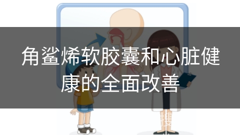 角鲨烯软胶囊和心脏健康的全面改善