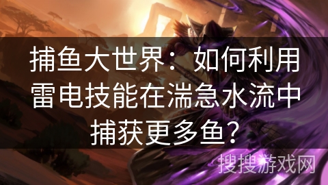 捕鱼大世界：如何利用雷电技能在湍急水流中捕获更多鱼？