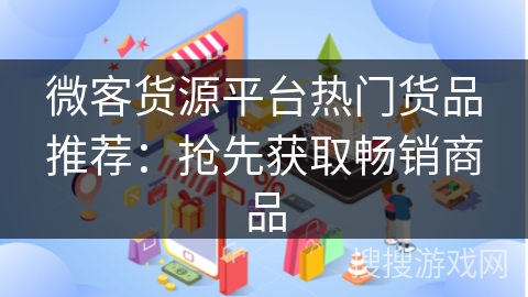 微客货源平台热门货品推荐：抢先获取畅销商品