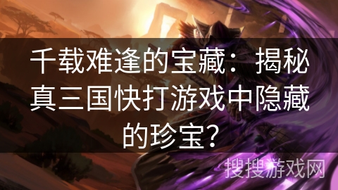 千载难逢的宝藏：揭秘真三国快打游戏中隐藏的珍宝？