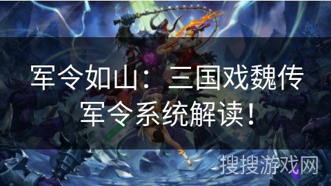 军令如山：三国戏魏传军令系统解读！