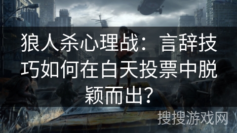 狼人杀心理战：言辞技巧如何在白天投票中脱颖而出？