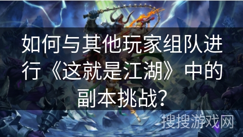 如何与其他玩家组队进行《这就是江湖》中的副本挑战？