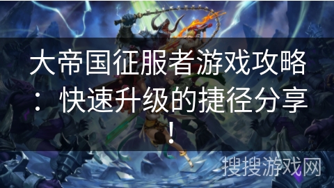 大帝国征服者游戏攻略：快速升级的捷径分享！