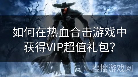 如何在热血合击游戏中获得VIP超值礼包？