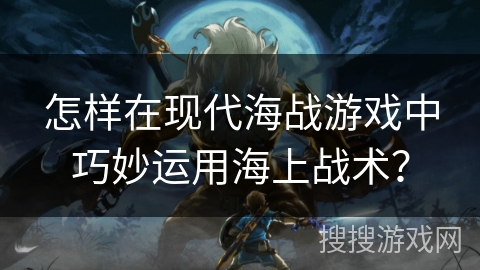 怎样在现代海战游戏中巧妙运用海上战术？