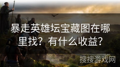 暴走英雄坛宝藏图在哪里找？有什么收益？