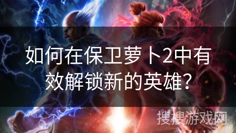 如何在保卫萝卜2中有效解锁新的英雄？