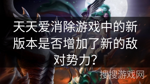 天天爱消除游戏中的新版本是否增加了新的敌对势力？