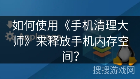 如何使用《手机清理大师》来释放手机内存空间？