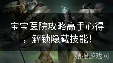 宝宝医院攻略高手心得，解锁隐藏技能！