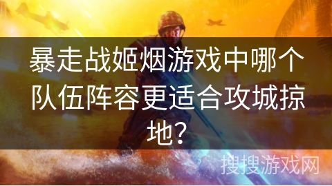 暴走战姬烟游戏中哪个队伍阵容更适合攻城掠地？