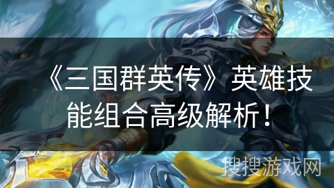 《三国群英传》英雄技能组合高级解析！