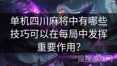单机四川麻将中有哪些技巧可以在每局中发挥重要作用？