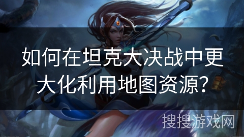 如何在坦克大决战中更大化利用地图资源？