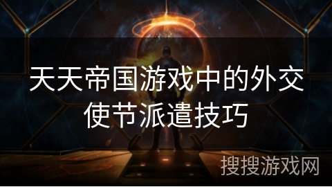 天天帝国游戏中的外交使节派遣技巧