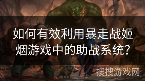 如何有效利用暴走战姬烟游戏中的助战系统？