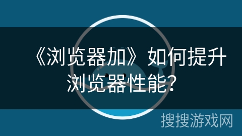《浏览器加》如何提升浏览器性能？