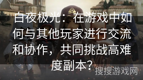 白夜极光：在游戏中如何与其他玩家进行交流和协作，共同挑战高难度副本？
