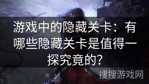 游戏中的隐藏关卡：有哪些隐藏关卡是值得一探究竟的？