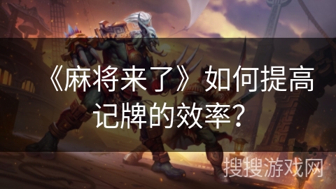 《麻将来了》如何提高记牌的效率? 《麻将来了》如何提高记牌的效率?
