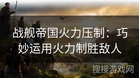 战舰帝国火力压制：巧妙运用火力制胜敌人