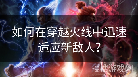 如何在穿越火线中迅速适应新敌人? 如何在穿越火线中迅速适应新敌人?