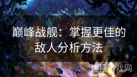 巅峰战舰：掌握更佳的敌人分析方法