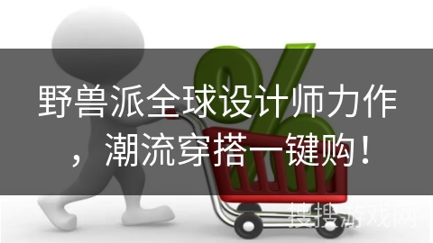 野兽派全球设计师力作，潮流穿搭一键购！