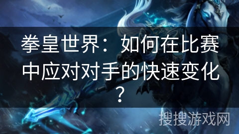 拳皇世界：如何在比赛中应对对手的快速变化？
