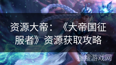资源大帝：《大帝国征服者》资源获取攻略