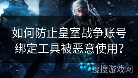 如何防止皇室战争账号绑定工具被恶意使用？