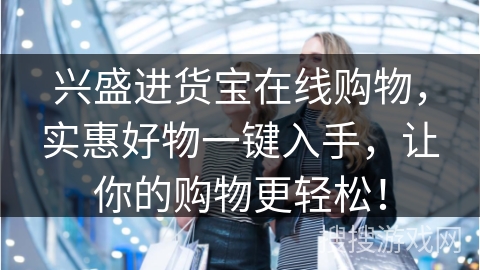 兴盛进货宝在线购物，实惠好物一键入手，让你的购物更轻松！