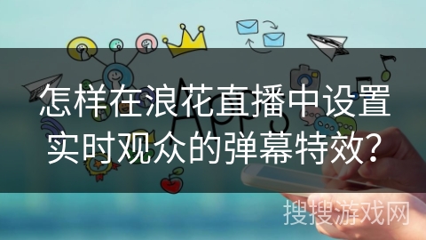 怎样在浪花直播中设置实时观众的弹幕特效？