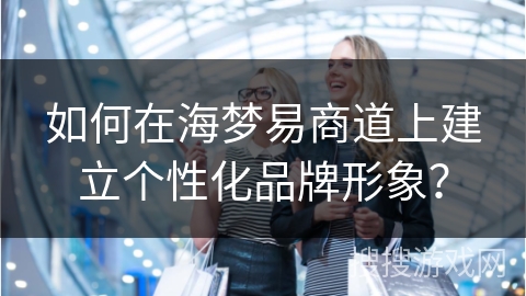 如何在海梦易商道上建立个性化品牌形象？