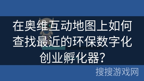 在奥维互动地图上如何查找最近的环保数字化创业孵化器？