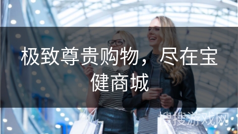 极致尊贵购物，尽在宝健商城