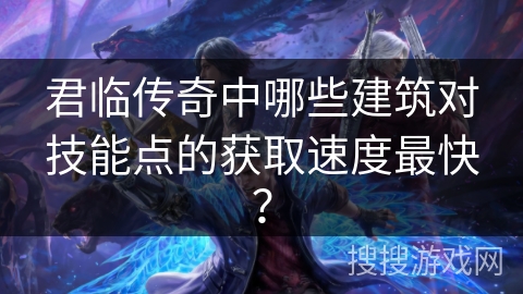 君临传奇中哪些建筑对技能点的获取速度最快? 君临传奇中哪些建筑对技能点的获取速度最快?