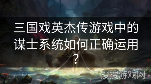 三国戏英杰传游戏中的谋士系统如何正确运用？
