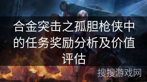 合金突击之孤胆枪侠中的任务奖励分析及价值评估 合金突击之孤胆枪侠中的任务奖励分析及价值评估